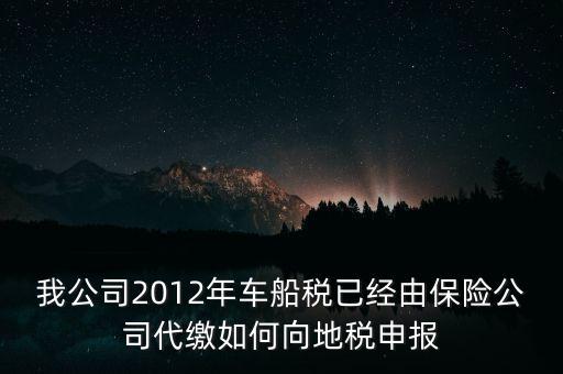 保險(xiǎn)費(fèi)車船稅如何申報(bào)，我公司2012年車船稅已經(jīng)由保險(xiǎn)公司代繳如何向地稅申報(bào)