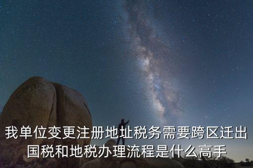 如何變更國(guó)稅注冊(cè)地址，我單位變更注冊(cè)地址稅務(wù)需要跨區(qū)遷出國(guó)稅和地稅辦理流程是什么高手