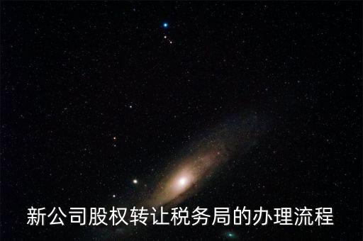 新公司股權轉(zhuǎn)讓稅務局的辦理流程