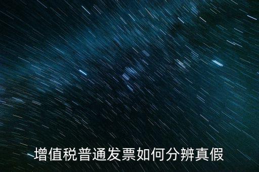 增值稅發(fā)票如何看真?zhèn)?，增值稅普通發(fā)票如何分辨真假