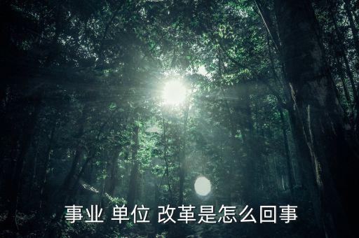 怎么看事業(yè)單位改革,改革后會有一個精簡機(jī)構(gòu)；