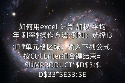 如何用excel 計算 加權 平均年 利率$操作方法:例如：選擇I3:I11單元格區(qū)域，輸入下列公式，按Ctrl Enter組合鍵結束=SUMPRODUCT*$D$3:$D$33*$E$3:$E