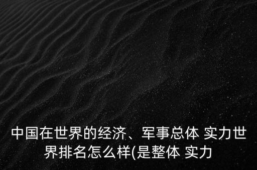 中國(guó)在世界的經(jīng)濟(jì)、軍事總體 實(shí)力世界排名怎么樣(是整體 實(shí)力