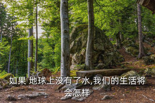 地球缺水了會怎么樣,地球上沒有水，世界將是什么樣子?