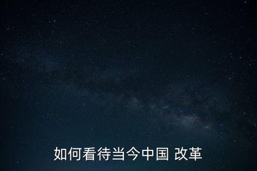 中國改革怎么看,四大看點(diǎn):堅定走改革這條道路