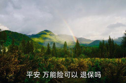 平安萬能險怎么退保,中國平安壽萬能十年保險退?？梢詥?