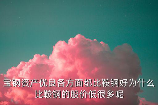 鋼鐵股為什么這么便宜，寶鋼資產(chǎn)優(yōu)良各方面都比鞍鋼好為什么比鞍鋼的股價低很多呢