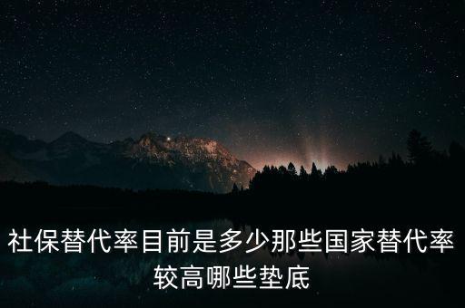什么是社保替代率，社保替代率目前是多少那些國(guó)家替代率較高哪些墊底
