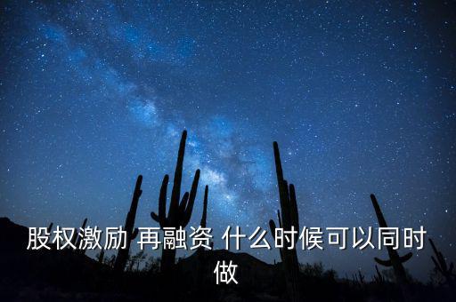 再融資新政策什么時(shí)候?qū)嵤?，股?quán)激勵(lì) 再融資 什么時(shí)候可以同時(shí)做