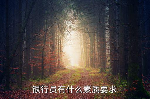 銀行職員有什么素質(zhì)和要求，銀行人員要求具備些什么素質(zhì)
