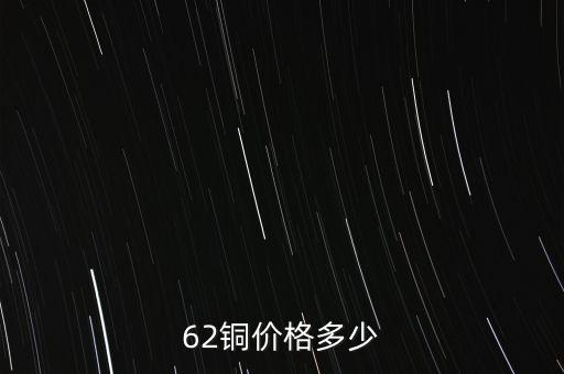 62銅什么價格，目前市場上62銅的價格是多少