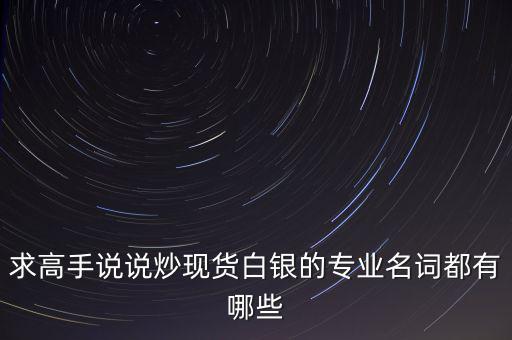 炒白銀屬于什么，求高手說說炒現(xiàn)貨白銀的專業(yè)名詞都有哪些