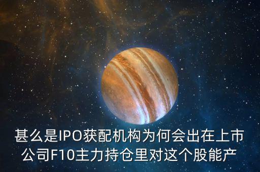 甚么是IPO獲配機(jī)構(gòu)為何會出在上市公司F10主力持倉里對這個股能產(chǎn)