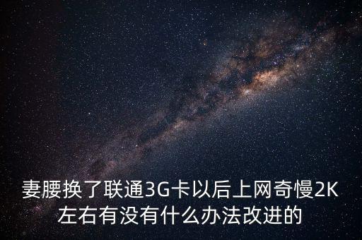 中國聯(lián)通有什么可以改進的，妻腰換了聯(lián)通3G卡以后上網(wǎng)奇慢2K左右有沒有什么辦法改進的