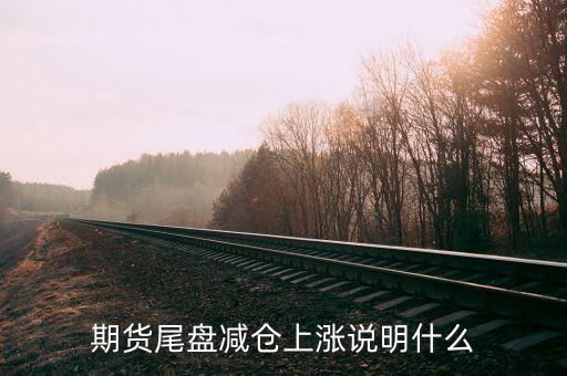 放量減倉上漲代表什么，期貨尾盤減倉上漲說明什么
