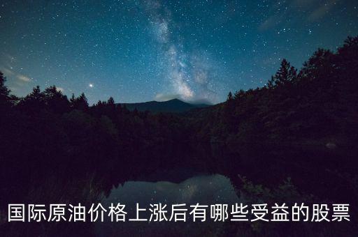 原油漲價(jià)利好什么股票，國(guó)際原油價(jià)格上漲后有哪些受益的股票