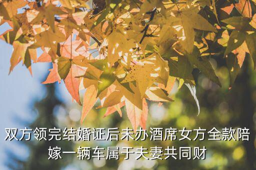 什么不是夫妻共同財產(chǎn)，雙方領(lǐng)完結(jié)婚證后未辦酒席女方全款陪嫁一輛車屬于夫妻共同財