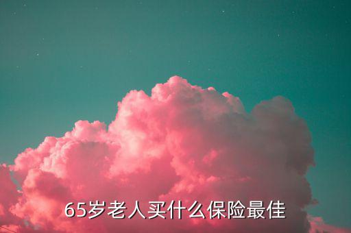 65歲可以買什么保險(xiǎn)，65歲老人買什么保險(xiǎn)最佳