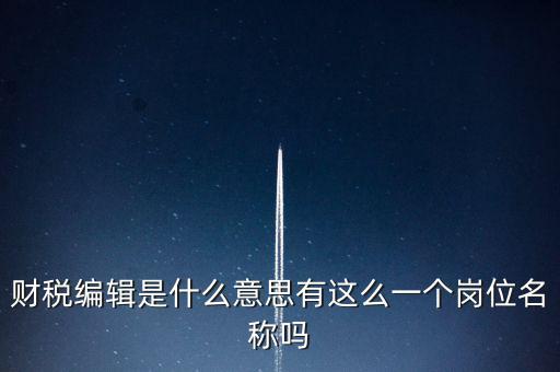 財經編輯是什么樣的工作，財稅編輯是什么意思有這么一個崗位名稱嗎