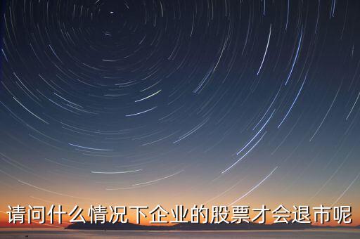 什么情況下股票會(huì)退市，請(qǐng)問(wèn)什么情況下企業(yè)的股票才會(huì)退市呢