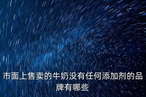 什么奶沒有添加劑，市面上售賣的牛奶沒有任何添加劑的品牌有哪些