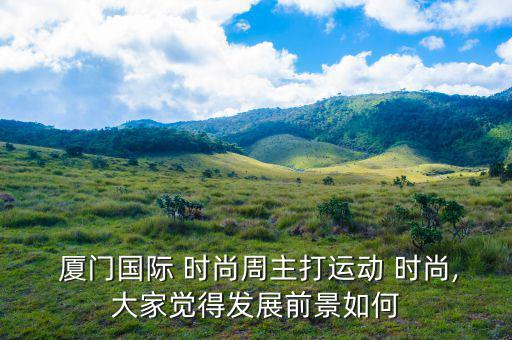  廈門國際 時(shí)尚周主打運(yùn)動 時(shí)尚,大家覺得發(fā)展前景如何