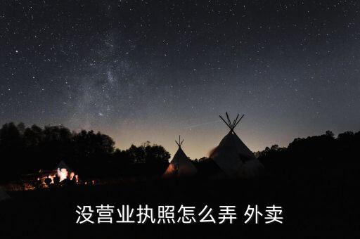 沒營(yíng)業(yè)執(zhí)照怎么弄 外賣