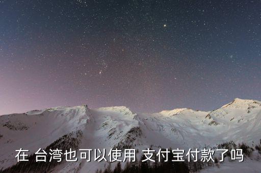 臺(tái)灣支付寶號怎么打款,大陸移動(dòng)支付加速推廣中臺(tái)灣落地中