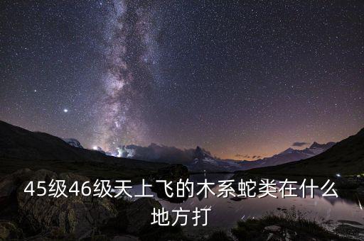 凱撒旅游陳茫什么病，45級(jí)46級(jí)天上飛的木系蛇類在什么地方打