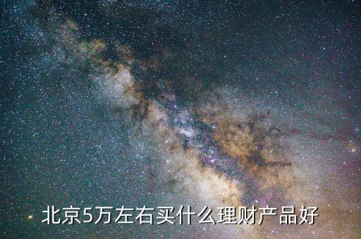 北京有個(gè)什么東西要投5萬(wàn)，北京5萬(wàn)左右買(mǎi)什么理財(cái)產(chǎn)品好