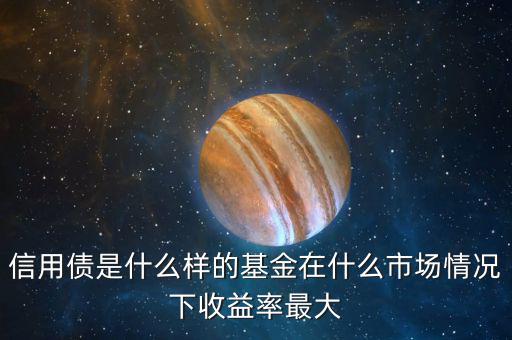 什么是信用債基金，信用債是什么樣的基金在什么市場(chǎng)情況下收益率最大