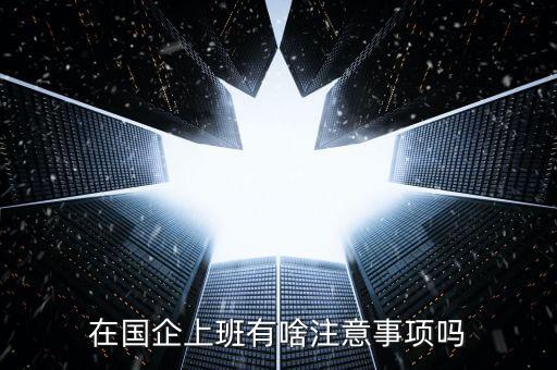 央企員工需要注意什么，在國(guó)企里工作要注意些什么