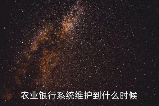 農(nóng)行什么時候維護，農(nóng)業(yè)銀行系統(tǒng)維護到什么時候