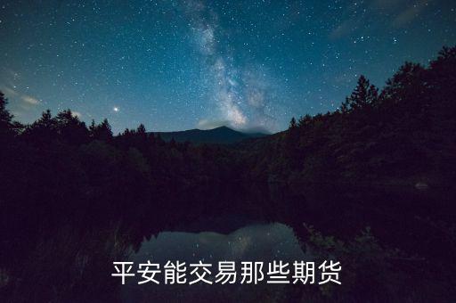 中國平安期貨都有什么，平安期貨手續(xù)費(fèi)便宜嗎