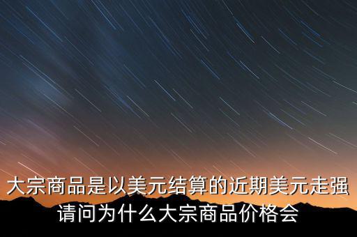 大宗商品為什么不值錢(qián)，大宗商品價(jià)格持續(xù)走低的國(guó)際國(guó)內(nèi)因素都有哪些