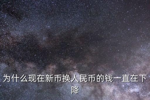 新幣為什么一直下跌，為什么現(xiàn)在新幣換人民幣的錢一直在下降