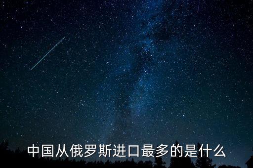 中國從俄羅斯進口什么，中國從俄羅斯進口最多的是什么