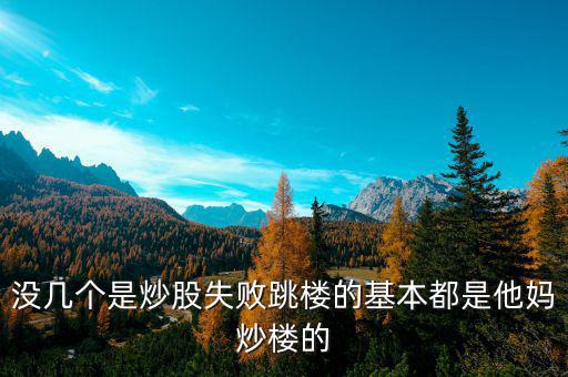 炒股票跳樓的都是炒什么股的，沒幾個(gè)是炒股失敗跳樓的基本都是他媽炒樓的