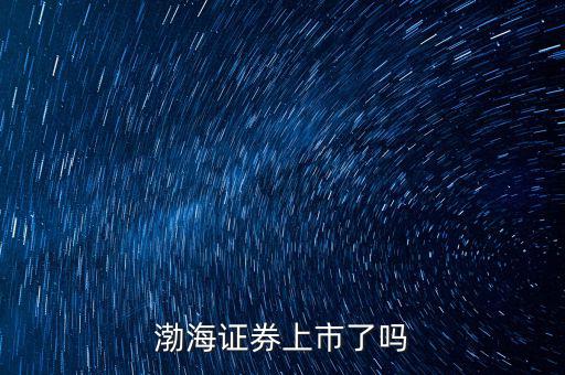 渤海證券什么時(shí)候上市，渤海證券何時(shí)會(huì)上市