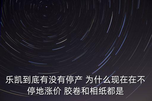 樂凱膠片什么時候停牌，樂凱到底有沒有停產(chǎn) 為什么現(xiàn)在在不停地漲價 膠卷和相紙都是