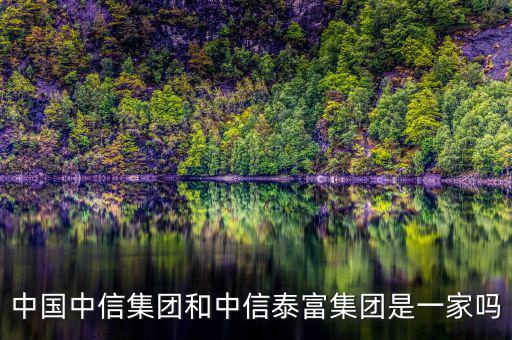 中信泰富和中信集團(tuán)什么關(guān)系，中國中信集團(tuán)和中信泰富集團(tuán)是一家嗎