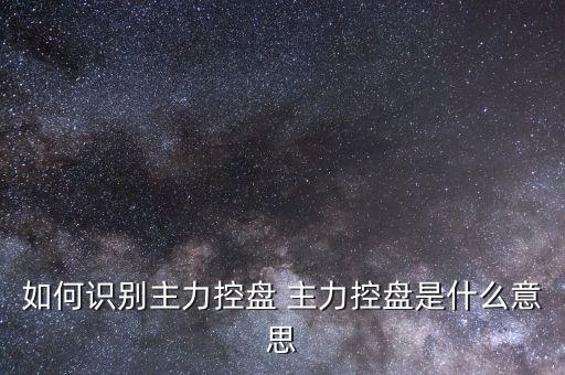 什么叫主力控盤，如何識別主力控盤 主力控盤是什么意思