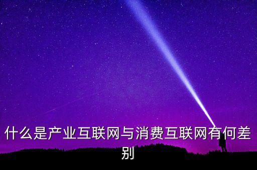 什么是產業(yè)互聯(lián)網(wǎng)與消費互聯(lián)網(wǎng)有何差別