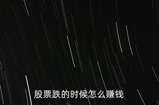 股市下跌買什么賺錢，股票下跌時候怎么賺錢
