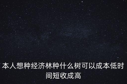 種植什么周期短收益高，本人想種經(jīng)濟林種什么樹可以成本低時間短收成高