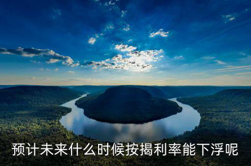 房貸還款利率什么時候下調(diào)，預(yù)計未來什么時候按揭利率能下浮呢