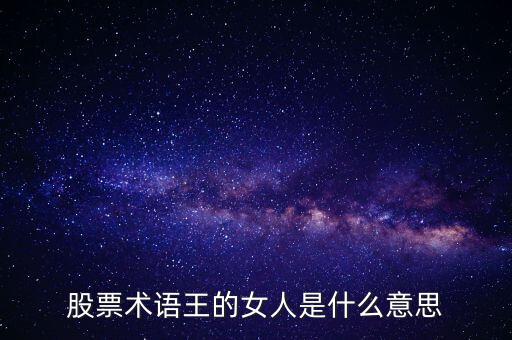 股票王的女人是什么意思，股票術(shù)語王的女人是什么意思