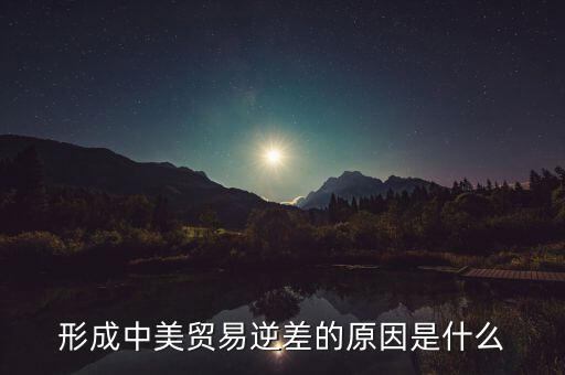 你認(rèn)為中美貿(mào)易逆差產(chǎn)生的原因是什么，中美貿(mào)易逆差的原因