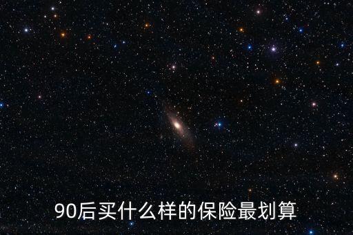 90后買什么保險(xiǎn)好，買什么保險(xiǎn)好90后