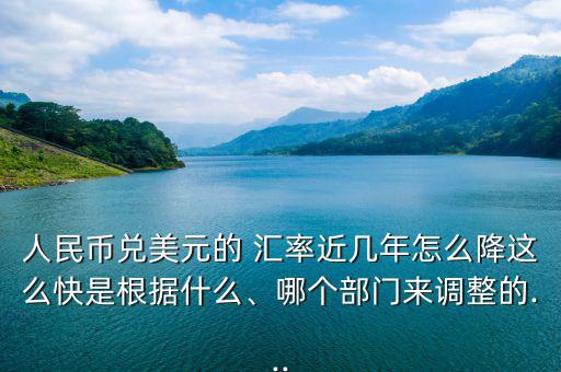 人民幣兌美元的 匯率近幾年怎么降這么快是根據(jù)什么、哪個(gè)部門來調(diào)整的...